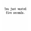You just wasted five second. t-shirts by lookcrazy You just wasted five second. t-shirts