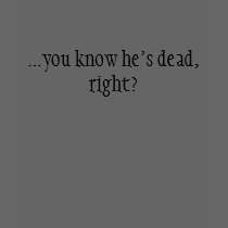 ...you know he's dead, right? t-shirts