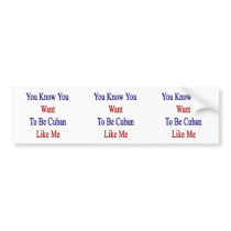 You Know You Want To Be Cuban Like Me.png Bumper Sticker