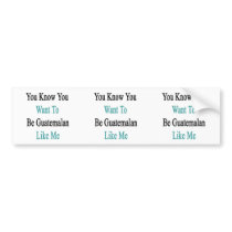 You Know You Want To Be Guatemalan Like Me Bumper Sticker