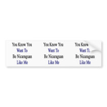You Know You Want To Be Nicaraguan Like Me Bumper Stickers