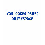 You looked better on Myspace t-shirts
