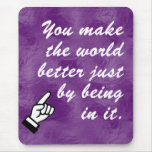 You make the world a better place by being in it mouse pads