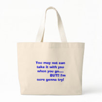 You may not can take it with you when you go...... bags
