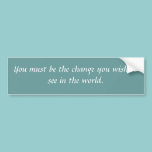 You must be the change..... bumper stickers