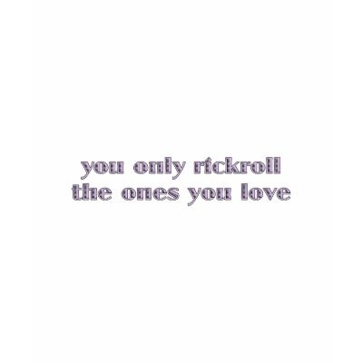 You Only Rickroll The Ones You Love T Shirt by JaZilla