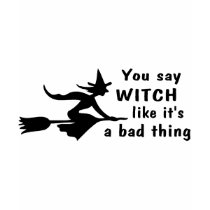 You Say Witch Like Its A Bad Thing t-shirts
