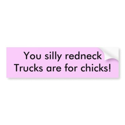 You silly redneck,Trucks are for chicks! Bumper Stickers by carolynblakeslee