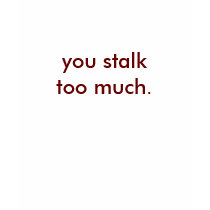you stalk too much. t-shirts
