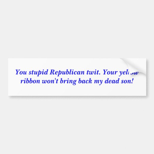 You stupid Republican twit. Your yellow ribbon ... Bumper Sticker