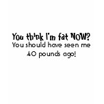 You think I'm fat NOW? You should have seen me 40 T Shirt