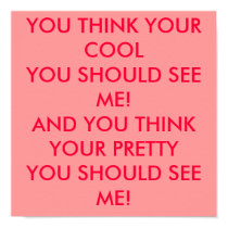 YOU THINK YOUR COOLYOU SHOULD SEE ME!AND YOU TH... posters