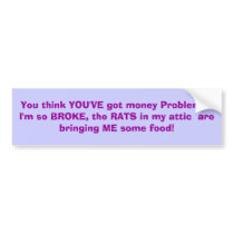 You think YOU'VE got money Problems?I'm so BROK... bumper stickers by rosiesuefaye You think YOU'VE got money Problems?I'm so BROK... bumper stickers