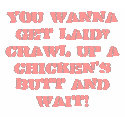 You wanna get laid? Crawl up a chicken's butt a... t-shirts by DominoAlley You wanna get laid? Crawl up a chicken's butt a... t-shirts