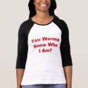 You Wanna Know Who I Am? t-shirts