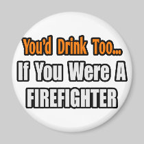 You'd Drink Too...Firefighter Magnet