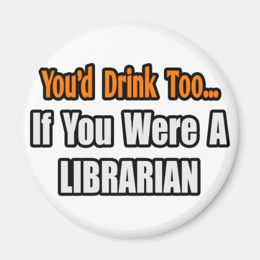 You'd Drink Too...Librarian Refrigerator Magnet