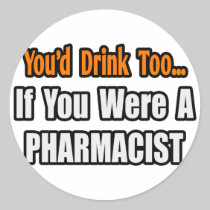 You'd Drink Too...Pharmacist Round Sticker