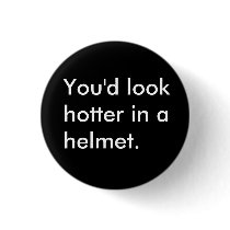 You'd look hotter in a helmet. buttons by safetyissexy You'd look hotter in a helmet. buttons