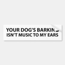 Your dog's barking isn't music to my ears bumper stickers