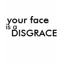 your face is a DISGRACE t-shirts