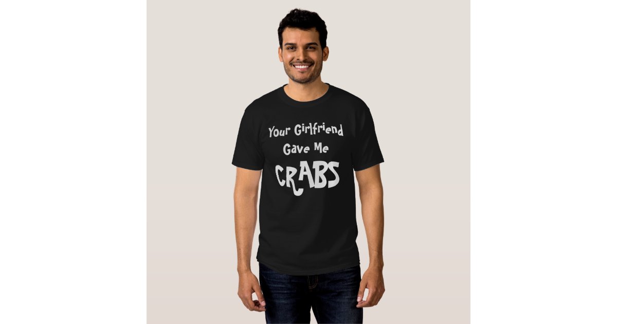 Your Girlfriend Gave Me Crabs T Shirt Zazzle