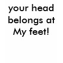 your head belongs at My feet! t-shirts