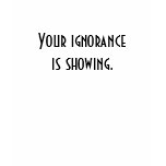 Your ignorance is showing. shirt