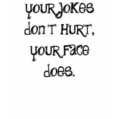 your jokes don't hurt, your jokes don't hurt,