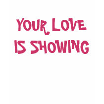 YOUR LOVE IS SHOWING t-shirts