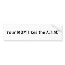 Your MOM likes the A.T.M. Bumper Sticker
