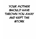 YOUR MOTHER SHOULD HAVE THROWN YOU AWAY t-shirts