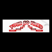 Your so fired bumper stickers