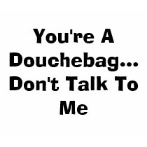 You're A Douchebag...Don't Talk To Me t-shirts