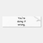 You're doing it wrong. bumper sticker