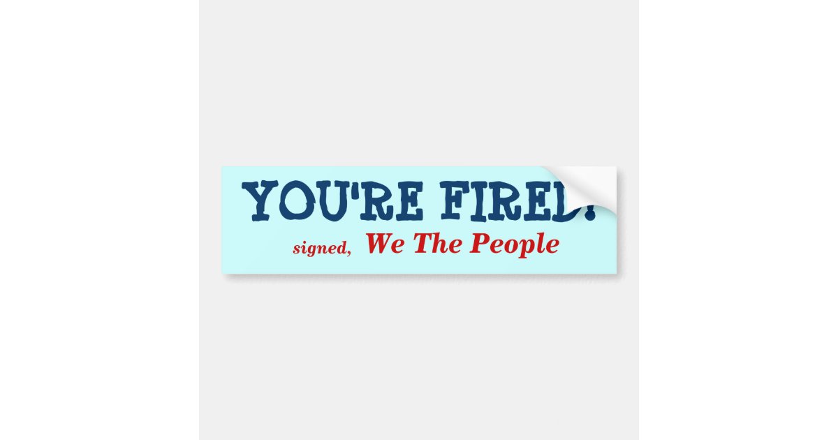 YOU'RE FIRED!, signed,, We The People Bumper Sticker Zazzle