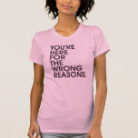 You're Here For The Wrong Reasons. Shirt