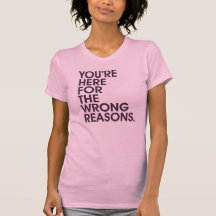 You're Here For The Wrong Reasons. Shirt