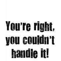 You're right, you couldn' t handle it! t-shirts