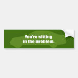 You're sitting in the problem. bumper stickers