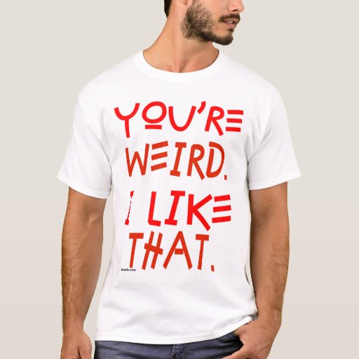 You're Weird. I Like That. T-shirt 