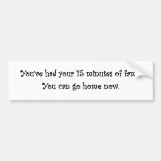 youve_had_your_15_minutes_of_fame_you_can_go_home_bumper_sticker-rbe0dd1a7011d471f96327835db9d1a3d_v9wht_8byvr_324.jpg