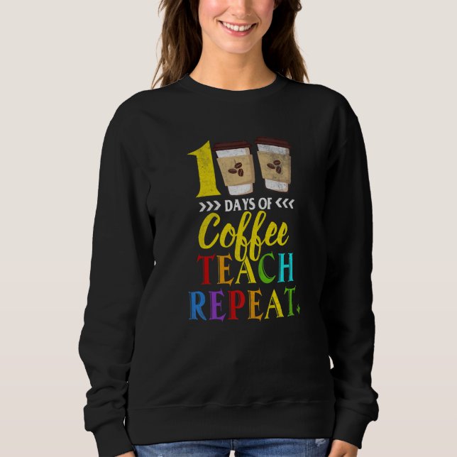 100 Days Of Coffee Teach Repeat 100th Day School T Sweatshirt (Front)