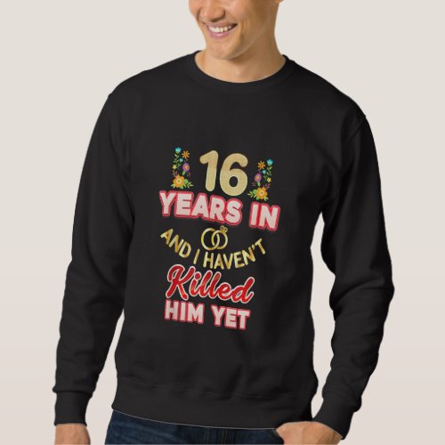16 Years In And I Havent Killed Him Yet 16th Anni Sweatshirt
