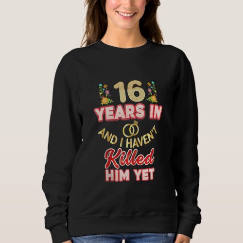 16 Years In And I Havent Killed Him Yet 16th Anni Sweatshirt