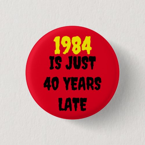 1984 IS JUST 40 YEARS LATE   BUTTON