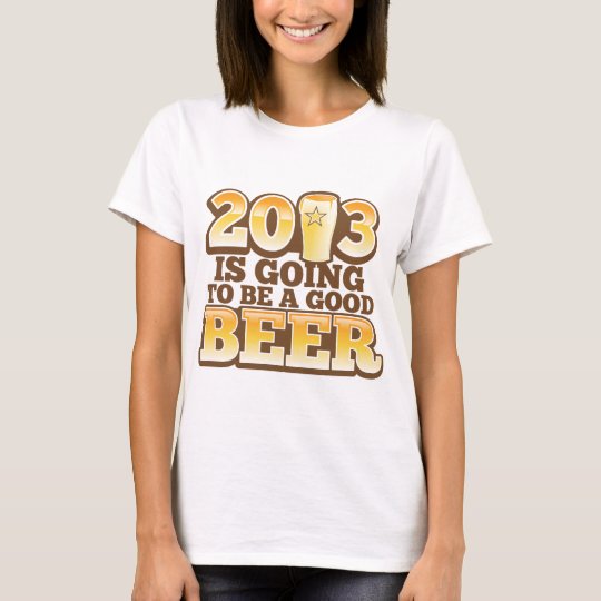 2013 is going to be a GOOD BEER! (new year parody) T-Shirt