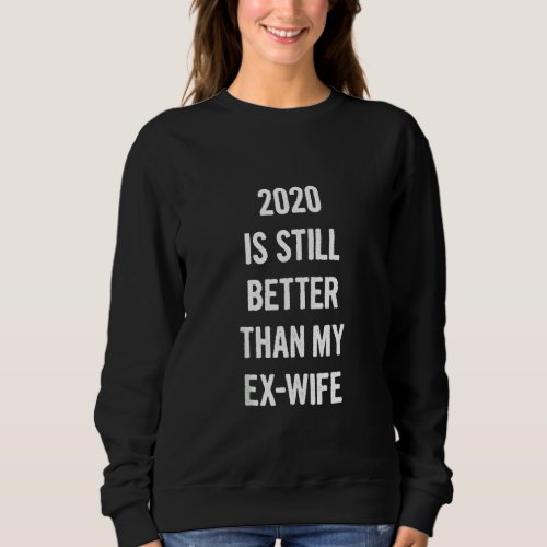 2020 Is Still Better Than My Ex_Wife Funny First M Sweatshirt
