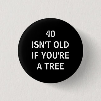 40 ISN'T OLD IF YOU'RE A TREE BUTTON