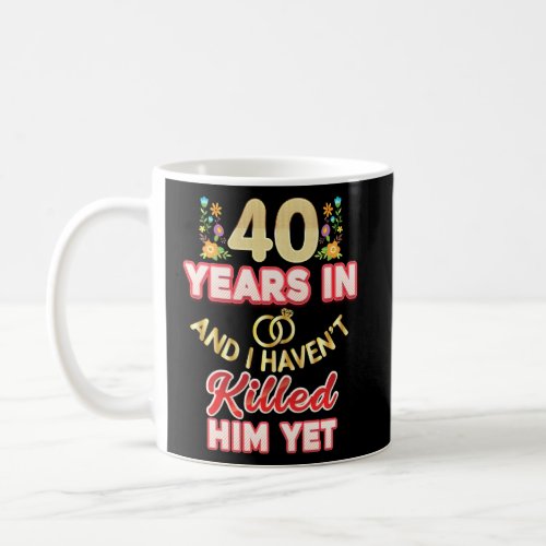 40 Years In And I Havent Killed Him Yet 40th Anni Coffee Mug